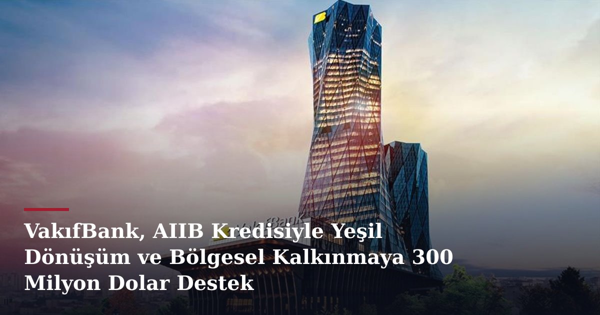 VakıfBank, AIIB Kredisiyle Yeşil Dönüşüm ve Bölgesel Kalkınmaya 300 Milyon Dolar Destek
