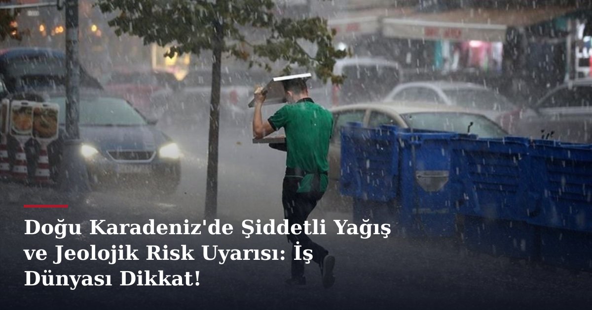 Doğu Karadeniz'de Şiddetli Yağış ve Jeolojik Risk Uyarısı: İş Dünyası Dikkat!