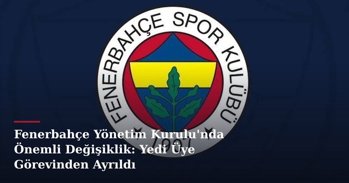 Fenerbahçe Yönetim Kurulu'nda Önemli Değişiklik: Yedi Üye Görevinden Ayrıldı