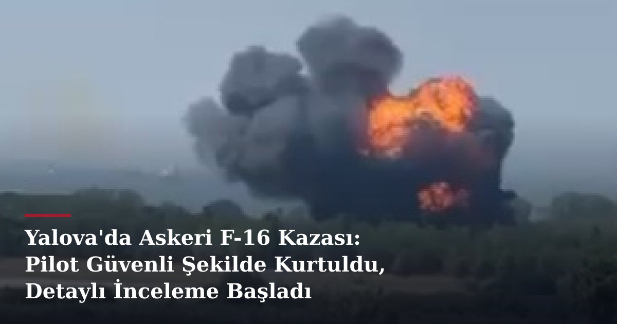 Yalova'da Askeri F-16 Kazası: Pilot Güvenli Şekilde Kurtuldu, Detaylı İnceleme Başladı