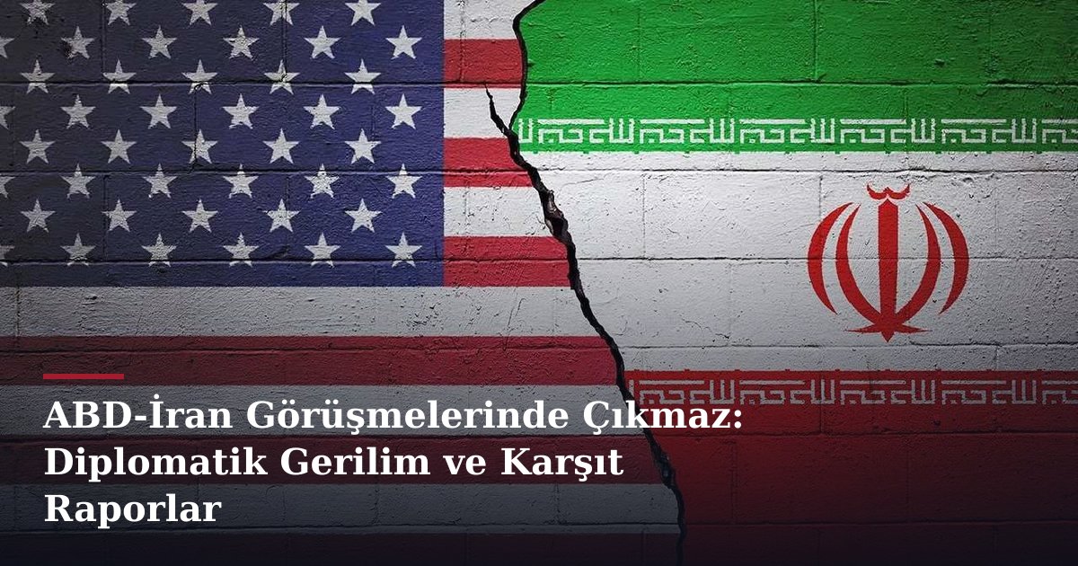 ABD-İran Görüşmelerinde Çıkmaz: Diplomatik Gerilim ve Karşıt Raporlar