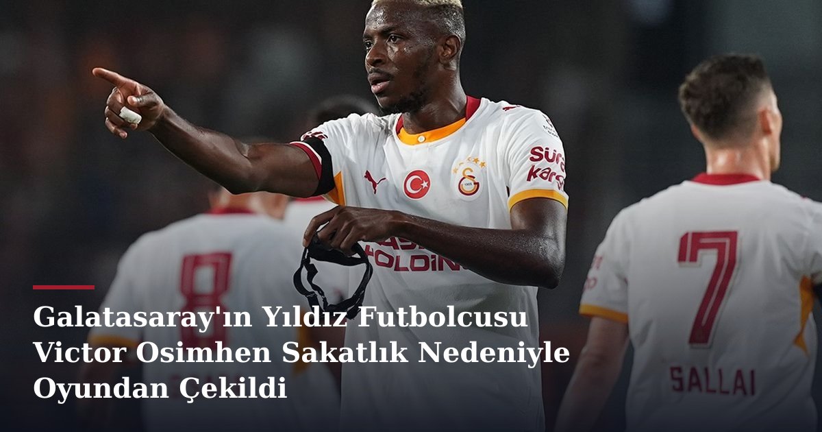Galatasaray'ın Yıldız Futbolcusu Victor Osimhen Sakatlık Nedeniyle Oyundan Çekildi