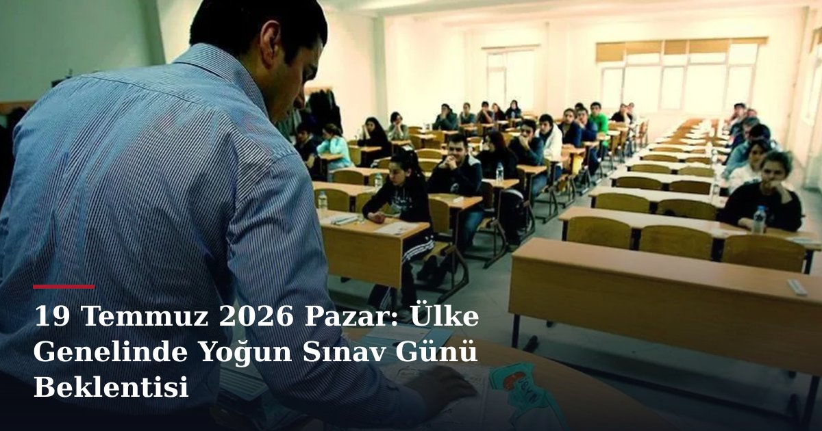19 Temmuz 2026 Pazar: Ülke Genelinde Yoğun Sınav Günü Beklentisi