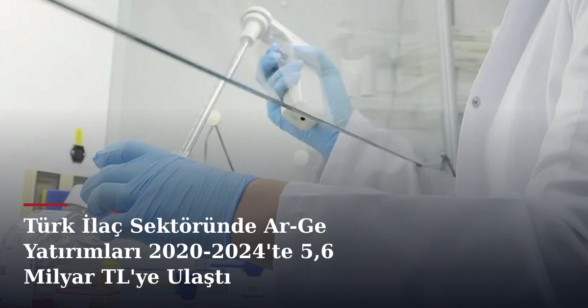 Türk İlaç Sektöründe Ar-Ge Yatırımları 2020-2024'te 5,6 Milyar TL'ye Ulaştı