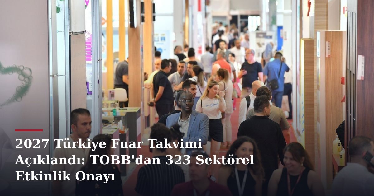 2027 Türkiye Fuar Takvimi Açıklandı: TOBB'dan 323 Sektörel Etkinlik Onayı