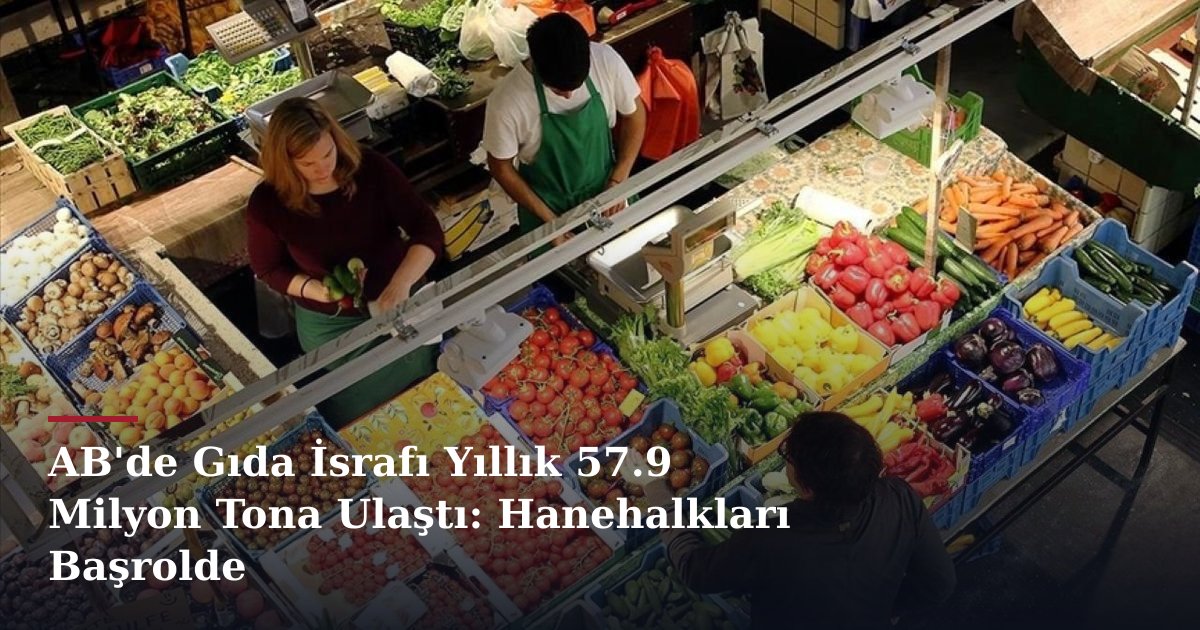 AB'de Gıda İsrafı Yıllık 57.9 Milyon Tona Ulaştı: Hanehalkları Başrolde