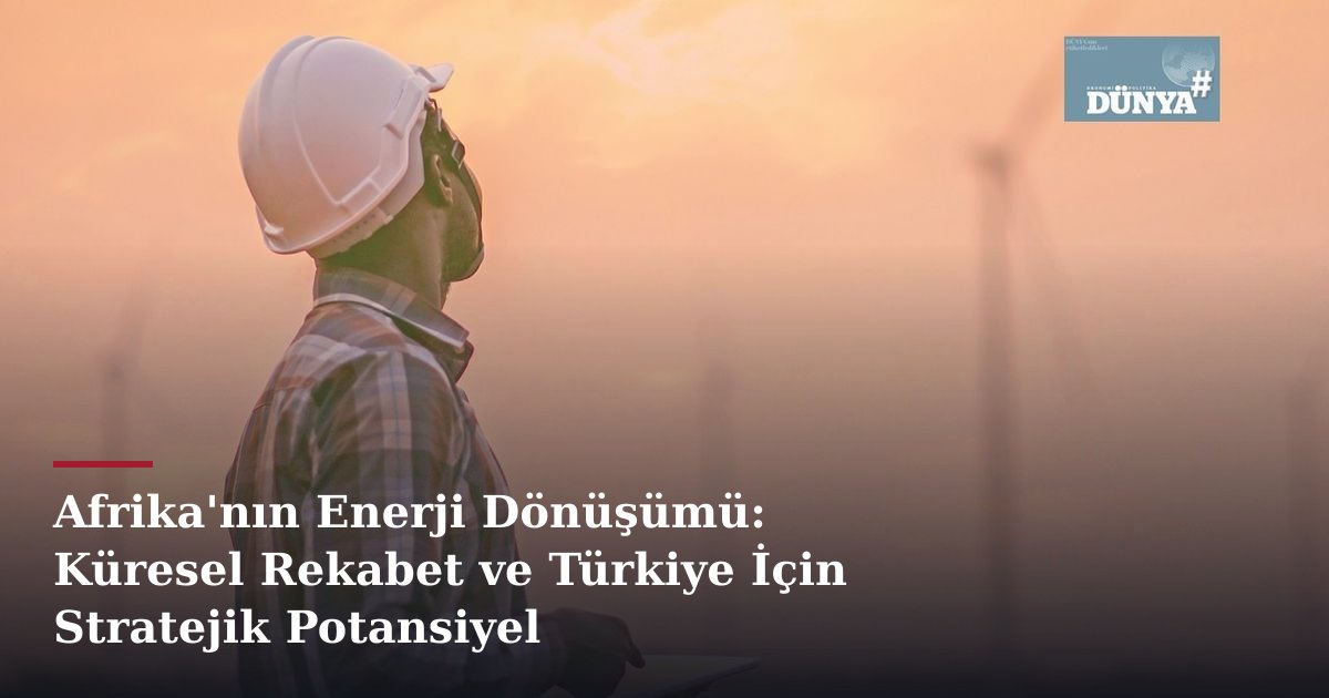Afrika'nın Enerji Dönüşümü: Küresel Rekabet ve Türkiye İçin Stratejik Potansiyel