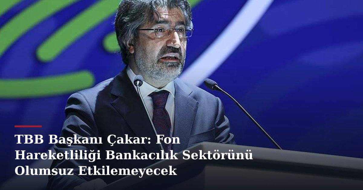 TBB Başkanı Çakar: Fon Hareketliliği Bankacılık Sektörünü Olumsuz Etkilemeyecek