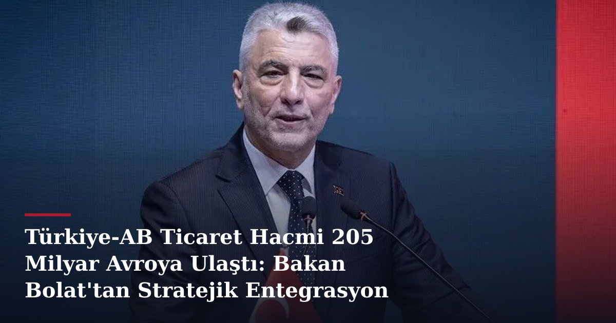 Türkiye-AB Ticaret Hacmi 205 Milyar Avroya Ulaştı: Bakan Bolat'tan Stratejik Entegrasyon Çağrısı