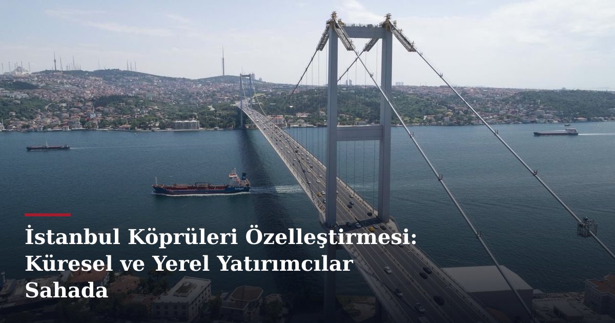 İstanbul Köprüleri Özelleştirmesi: Küresel ve Yerel Yatırımcılar Sahada