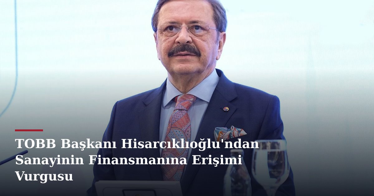TOBB Başkanı Hisarcıklıoğlu'ndan Sanayinin Finansmanına Erişimi Vurgusu