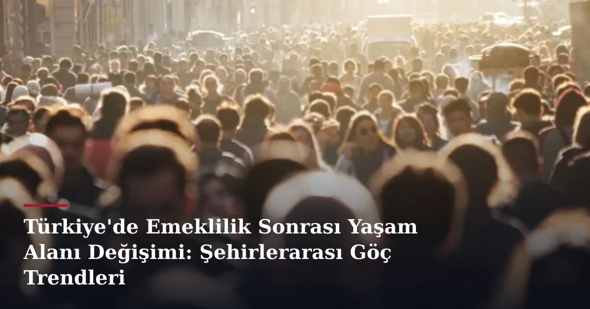 Türkiye'de Emeklilik Sonrası Yaşam Alanı Değişimi: Şehirlerarası Göç Trendleri