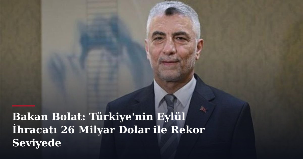 Bakan Bolat: Türkiye'nin Eylül İhracatı 26 Milyar Dolar ile Rekor Seviyede