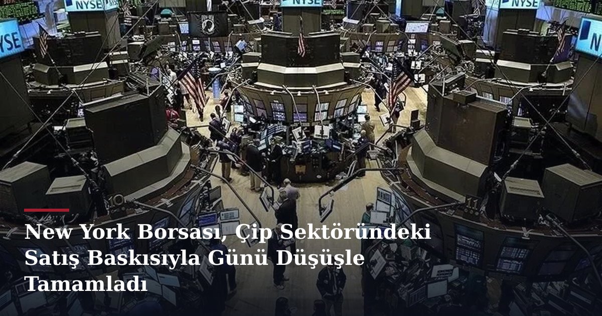 New York Borsası, Çip Sektöründeki Satış Baskısıyla Günü Düşüşle Tamamladı