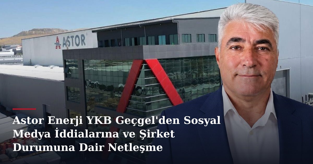 Astor Enerji YKB Geçgel'den Sosyal Medya İddialarına ve Şirket Durumuna Dair Netleşme