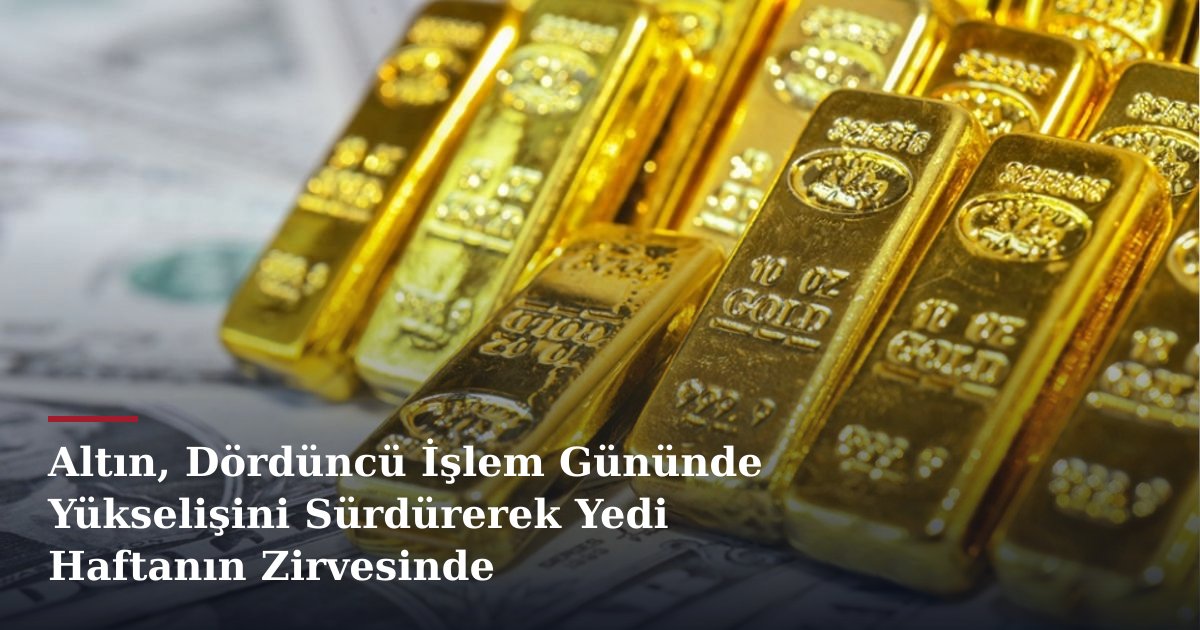 Altın, Dördüncü İşlem Gününde Yükselişini Sürdürerek Yedi Haftanın Zirvesinde