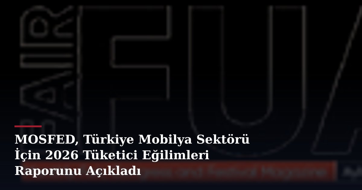 MOSFED, Türkiye Mobilya Sektörü İçin 2026 Tüketici Eğilimleri Raporunu Açıkladı