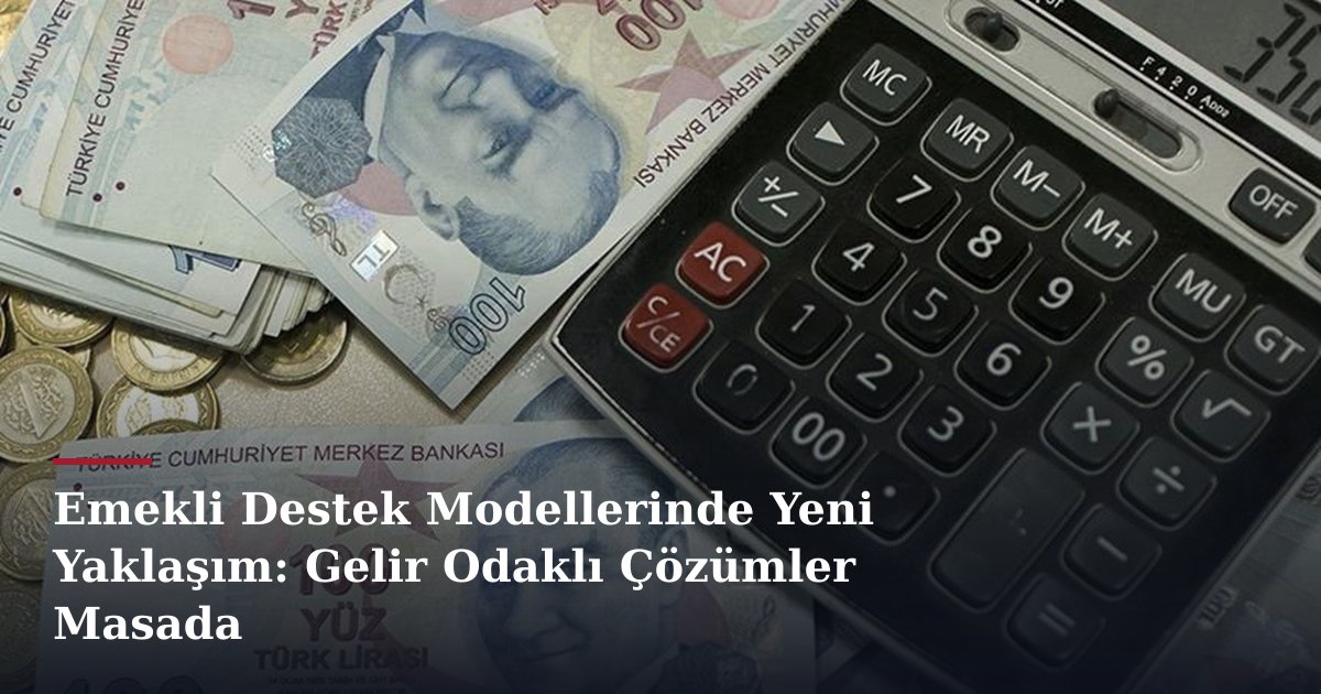 Emekli Destek Modellerinde Yeni Yaklaşım: Gelir Odaklı Çözümler Masada
