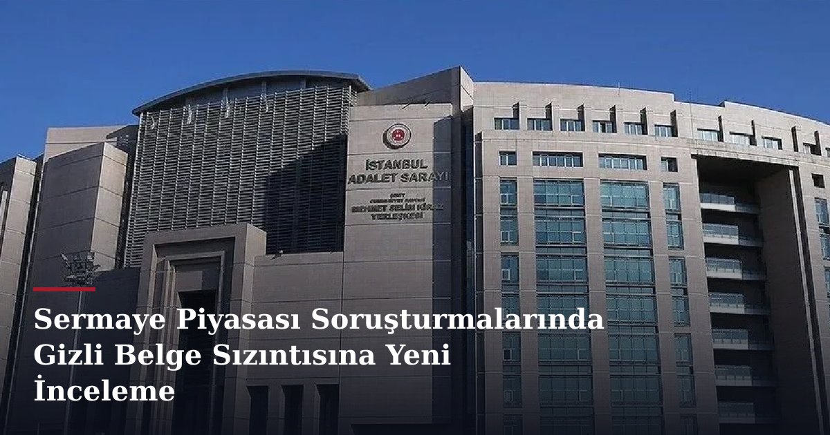 Sermaye Piyasası Soruşturmalarında Gizli Belge Sızıntısına Yeni İnceleme