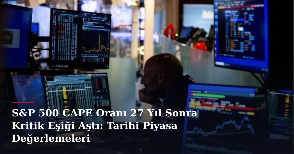 S&P 500 CAPE Oranı 27 Yıl Sonra Kritik Eşiği Aştı: Tarihi Piyasa Değerlemeleri