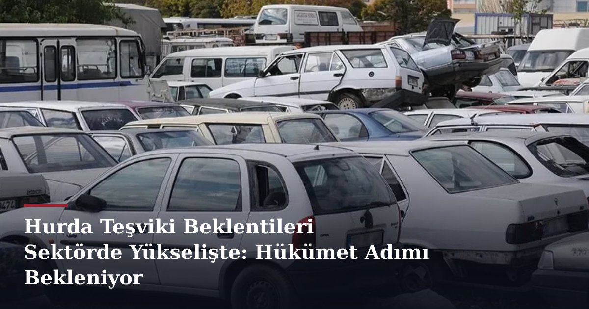Hurda Teşviki Beklentileri Sektörde Yükselişte: Hükümet Adımı Bekleniyor
