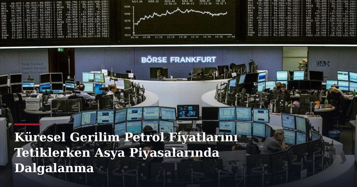Küresel Gerilim Petrol Fiyatlarını Tetiklerken Asya Piyasalarında Dalgalanma