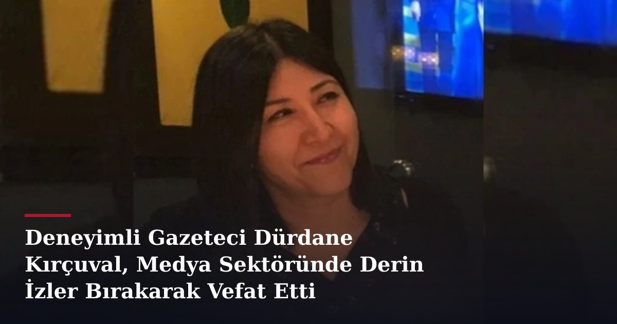 Deneyimli Gazeteci Dürdane Kırçuval, Medya Sektöründe Derin İzler Bırakarak Vefat Etti