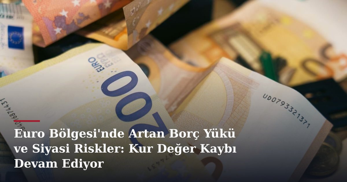 Euro Bölgesi'nde Artan Borç Yükü ve Siyasi Riskler: Kur Değer Kaybı Devam Ediyor