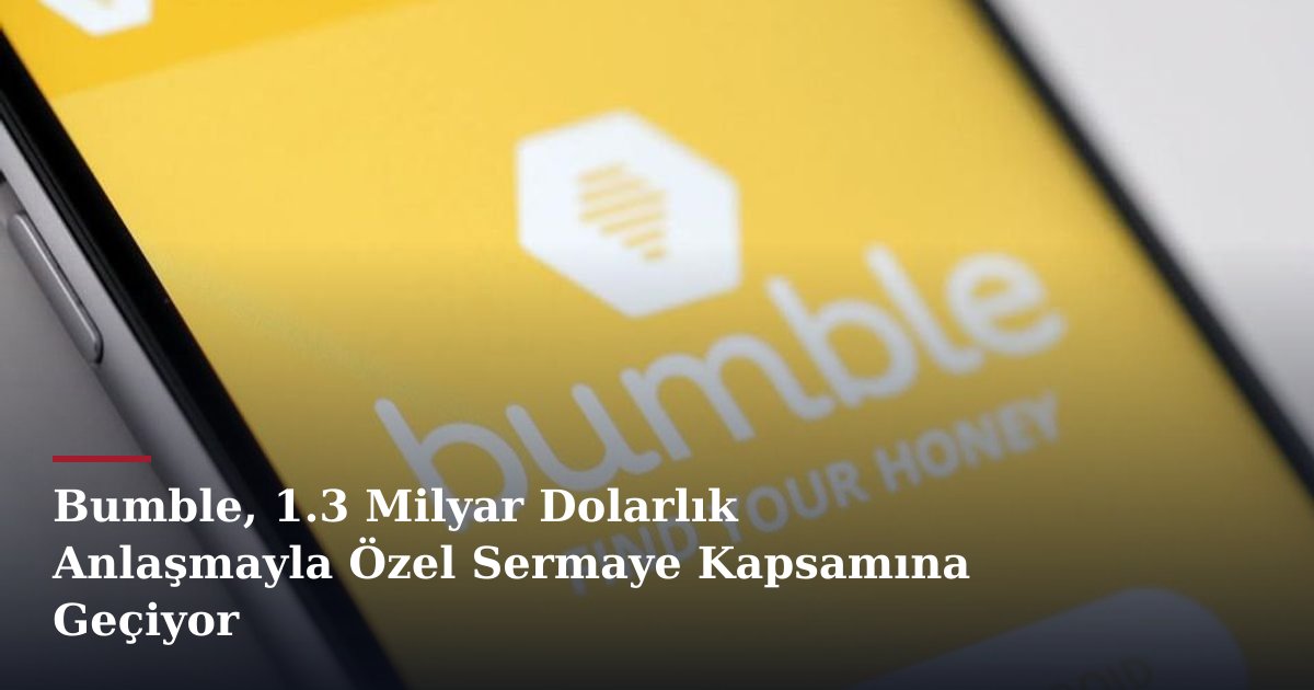 Bumble, 1.3 Milyar Dolarlık Anlaşmayla Özel Sermaye Kapsamına Geçiyor