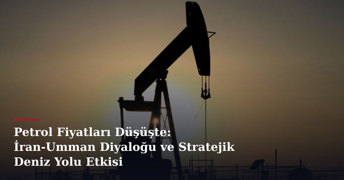 Petrol Fiyatları Düşüşte: İran-Umman Diyaloğu ve Stratejik Deniz Yolu Etkisi