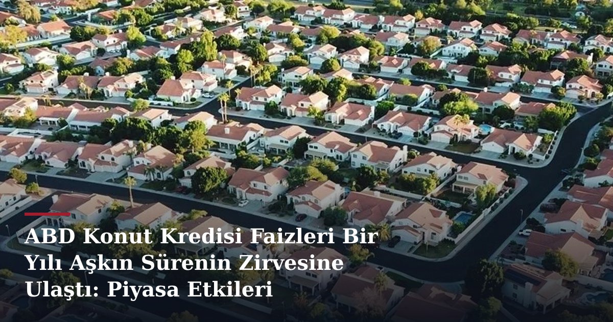 ABD Konut Kredisi Faizleri Bir Yılı Aşkın Sürenin Zirvesine Ulaştı: Piyasa Etkileri