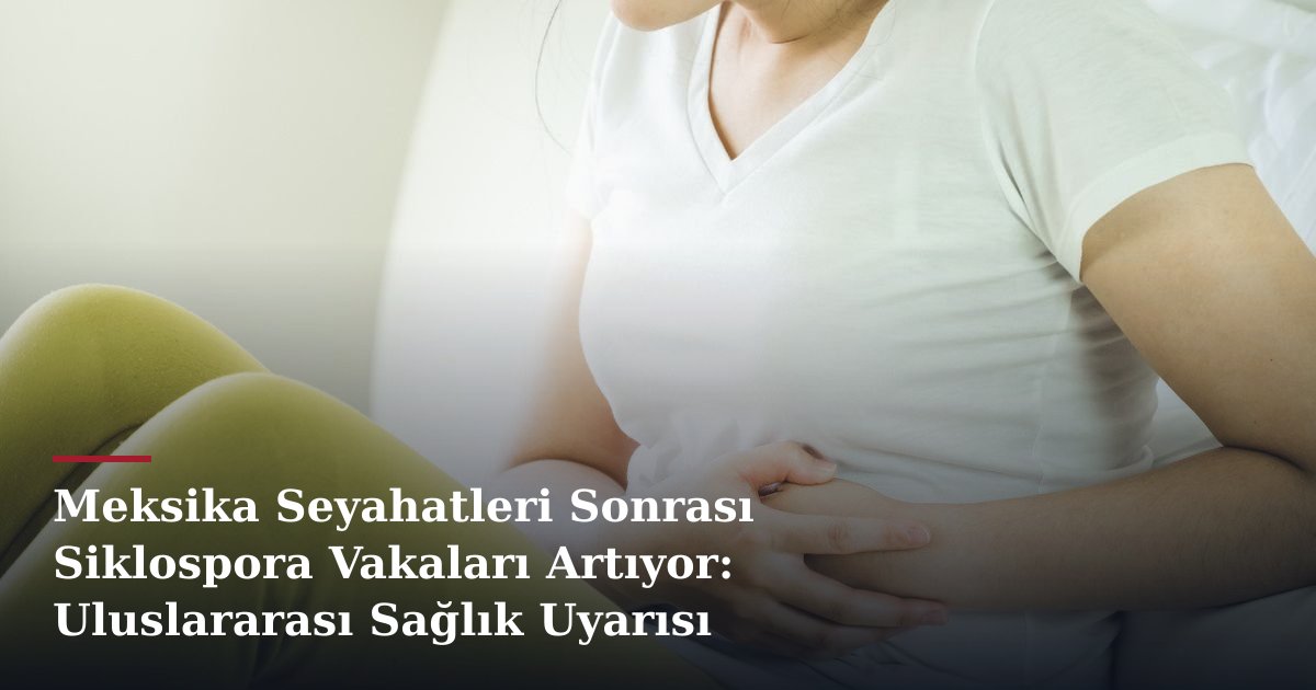 Meksika Seyahatleri Sonrası Siklospora Vakaları Artıyor: Uluslararası Sağlık Uyarısı