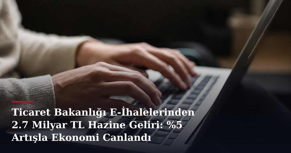 Ticaret Bakanlığı E-İhalelerinden 2.7 Milyar TL Hazine Geliri: %5 Artışla Ekonomi Canlandı