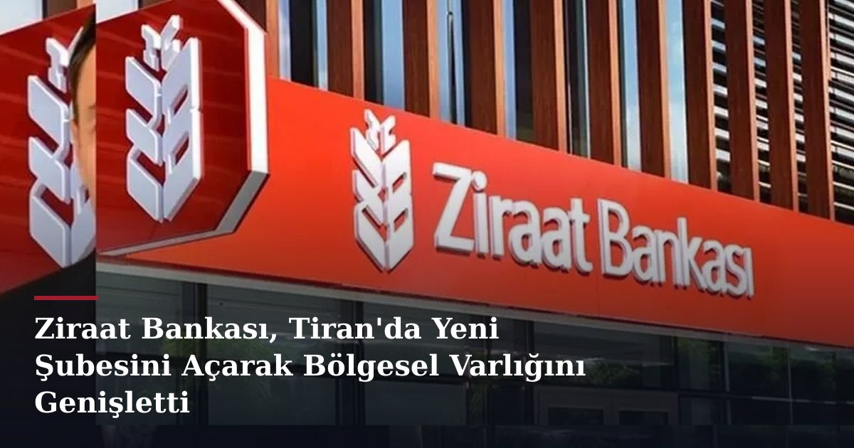 Ziraat Bankası, Tiran'da Yeni Şubesini Açarak Bölgesel Varlığını Genişletti
