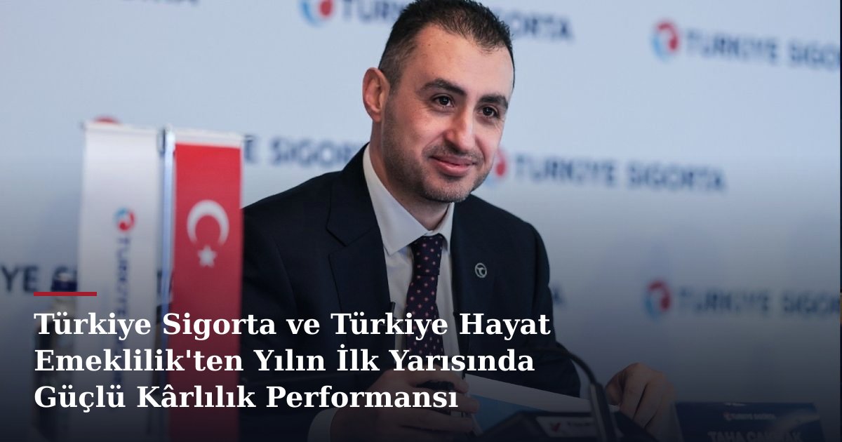 Türkiye Sigorta ve Türkiye Hayat Emeklilik'ten Yılın İlk Yarısında Güçlü Kârlılık Performansı