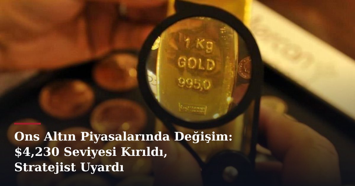 Ons Altın Piyasalarında Değişim: $4,230 Seviyesi Kırıldı, Stratejist Uyardı