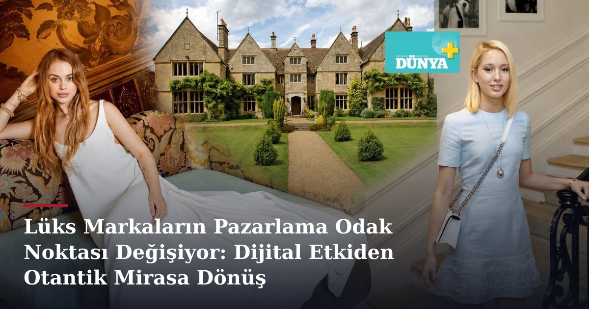 Lüks Markaların Pazarlama Odak Noktası Değişiyor: Dijital Etkiden Otantik Mirasa Dönüş