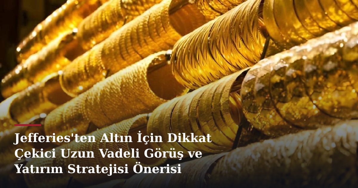 Jefferies'ten Altın İçin Dikkat Çekici Uzun Vadeli Görüş ve Yatırım Stratejisi Önerisi