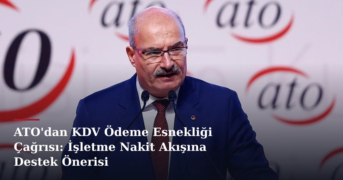 ATO'dan KDV Ödeme Esnekliği Çağrısı: İşletme Nakit Akışına Destek Önerisi