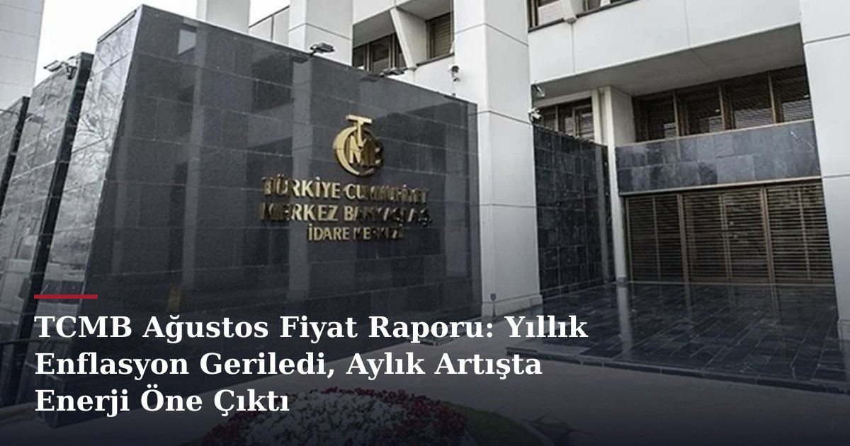 TCMB Ağustos Fiyat Raporu: Yıllık Enflasyon Geriledi, Aylık Artışta Enerji Öne Çıktı