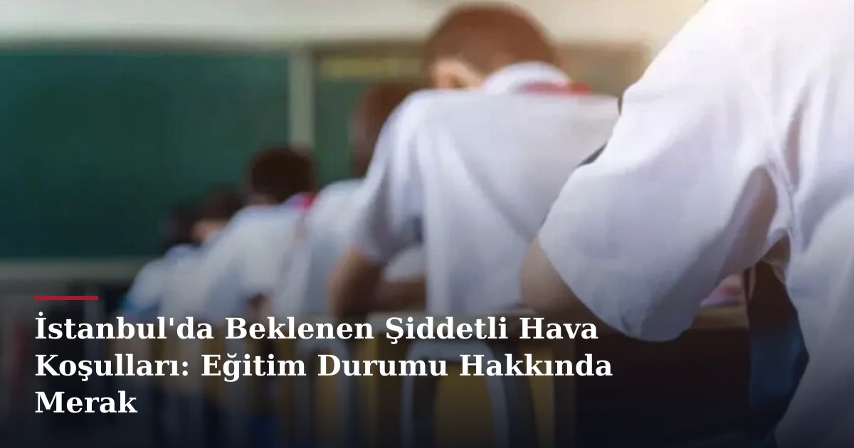 İstanbul'da Beklenen Şiddetli Hava Koşulları: Eğitim Durumu Hakkında Merak