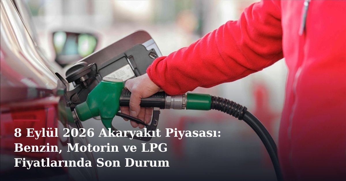 8 Eylül 2026 Akaryakıt Piyasası: Benzin, Motorin ve LPG Fiyatlarında Son Durum
