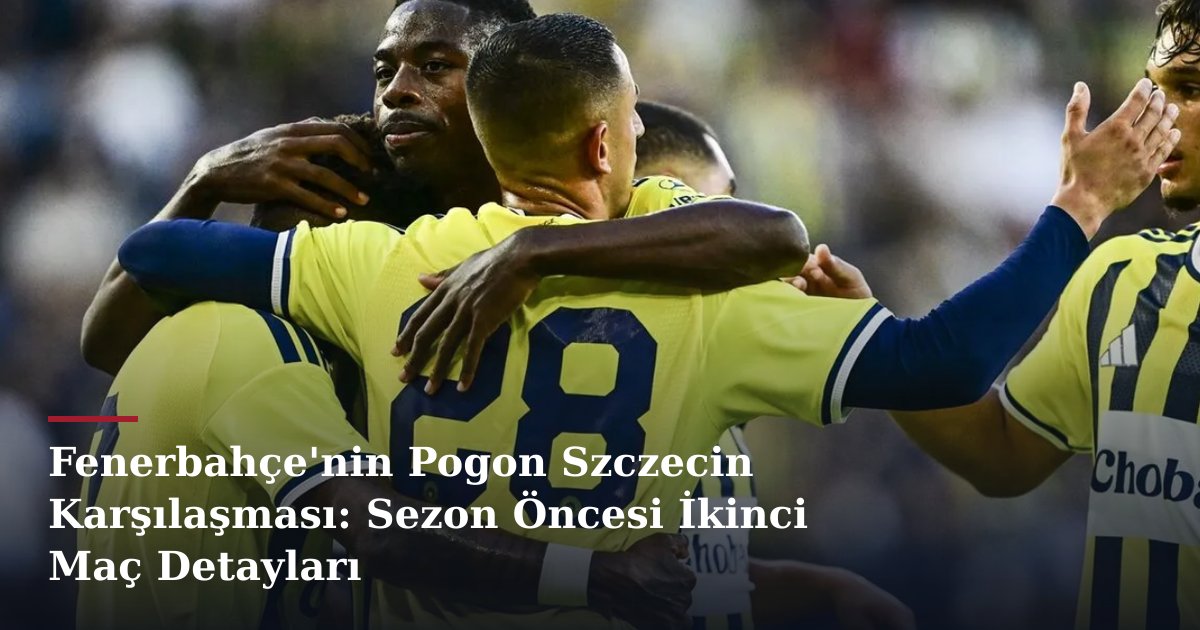 Fenerbahçe'nin Pogon Szczecin Karşılaşması: Sezon Öncesi İkinci Maç Detayları