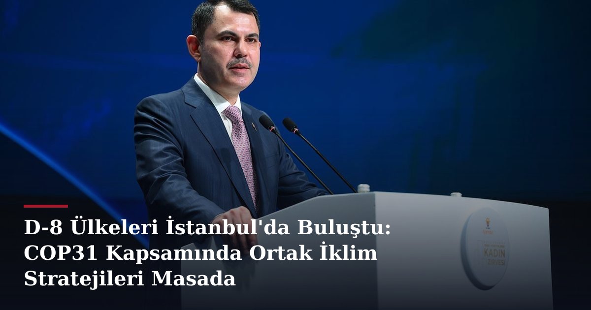 D-8 Ülkeleri İstanbul'da Buluştu: COP31 Kapsamında Ortak İklim Stratejileri Masada