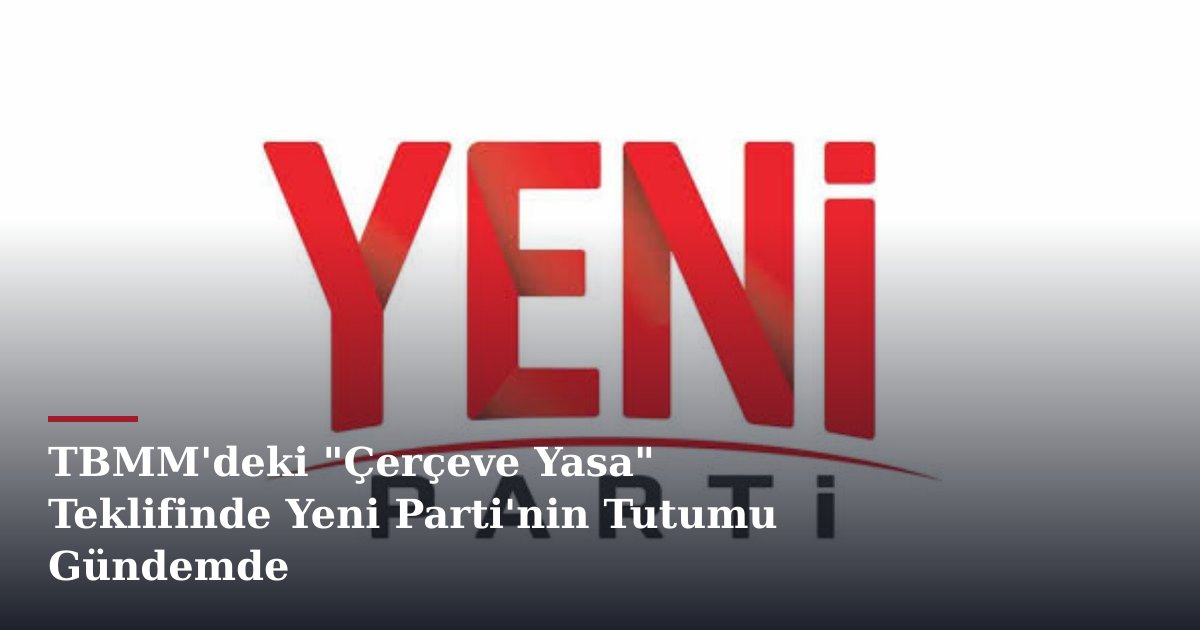 TBMM'deki "Çerçeve Yasa" Teklifinde Yeni Parti'nin Tutumu Gündemde