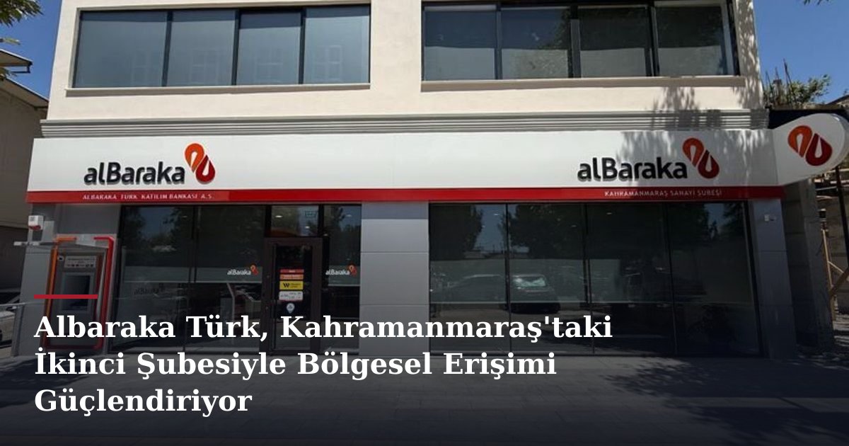 Albaraka Türk, Kahramanmaraş'taki İkinci Şubesiyle Bölgesel Erişimi Güçlendiriyor