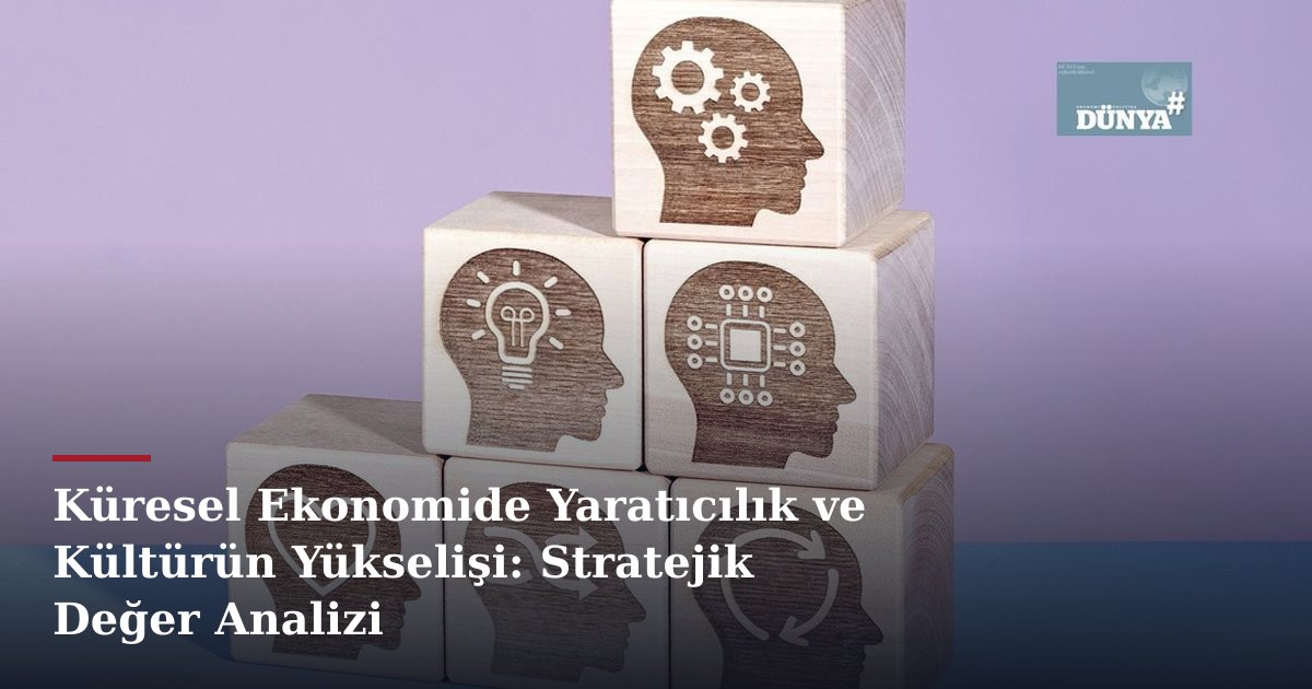 Küresel Ekonomide Yaratıcılık ve Kültürün Yükselişi: Stratejik Değer Analizi
