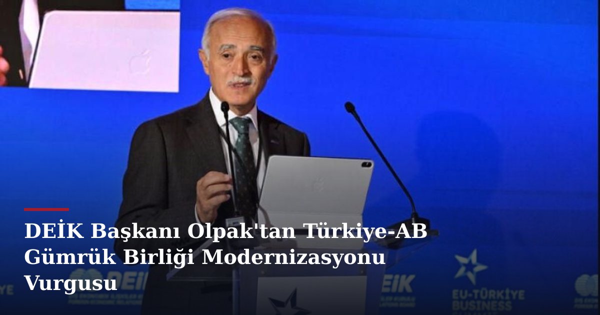 DEİK Başkanı Olpak'tan Türkiye-AB Gümrük Birliği Modernizasyonu Vurgusu
