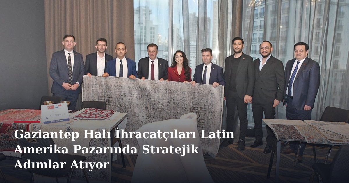 Gaziantep Halı İhracatçıları Latin Amerika Pazarında Stratejik Adımlar Atıyor