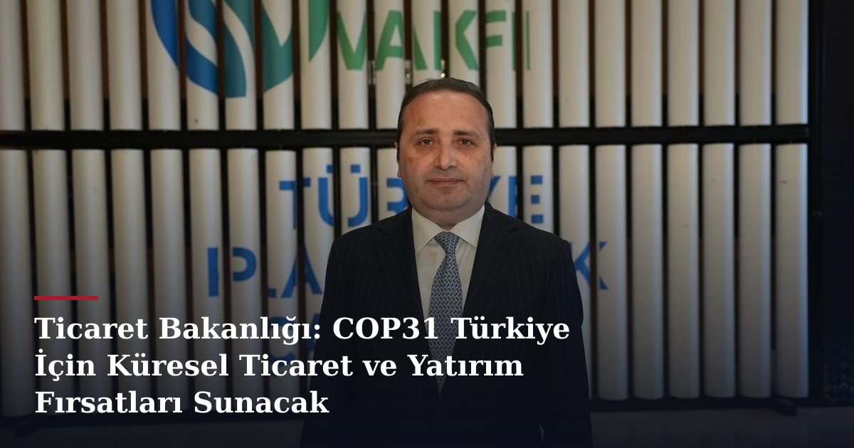 Ticaret Bakanlığı: COP31 Türkiye İçin Küresel Ticaret ve Yatırım Fırsatları Sunacak